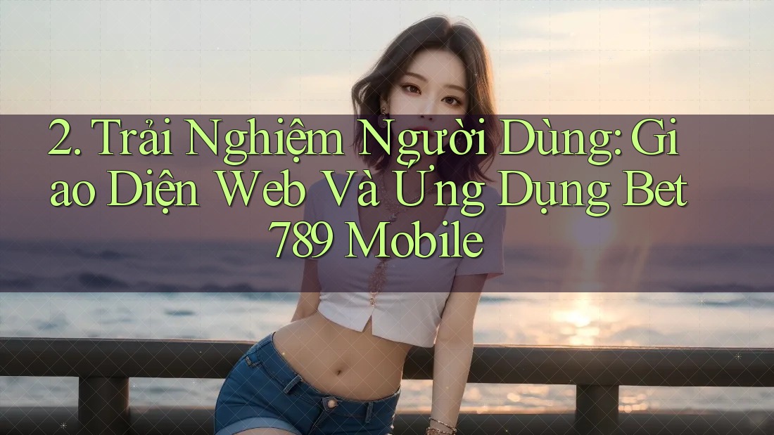 2. Trải Nghiệm Người Dùng: Giao Diện Web Và Ứng Dụng Bet789 Mobile 2. Trải Nghiệm Người Dùng: Giao Diện Web Và Ứng Dụng Bet789 Mobile