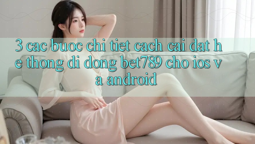 3. Các bước Chi Tiết Cách Cài đặt Hệ thống di động bet789 Cho iOS Và Android 3. Các bước Chi Tiết Cách Cài đặt Hệ thống di động bet789 Cho iOS Và Android