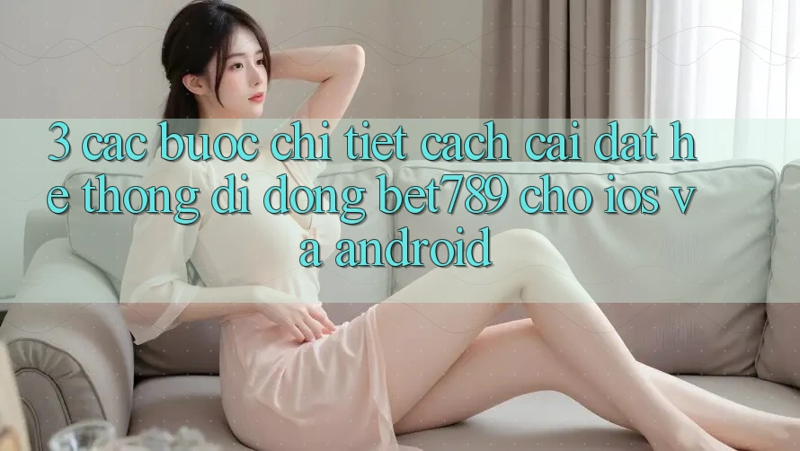 3. Các bước Chi Tiết Cách Cài đặt Hệ thống di động bet789 Cho iOS Và Android 3. Các bước Chi Tiết Cách Cài đặt Hệ thống di động bet789 Cho iOS Và Android
