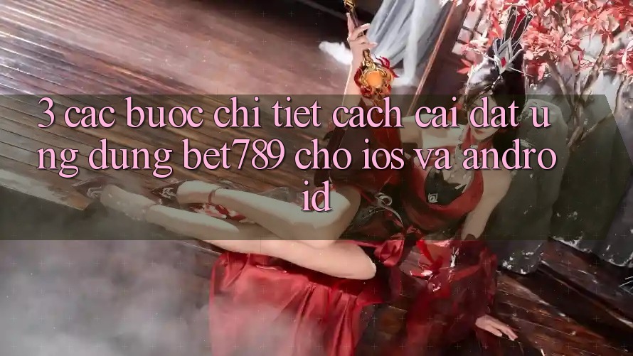 3. Các bước Chi Tiết Cách Cài đặt Ứng dụng bet789 Cho iOS Và Android 3. Các bước Chi Tiết Cách Cài đặt Ứng dụng bet789 Cho iOS Và Android