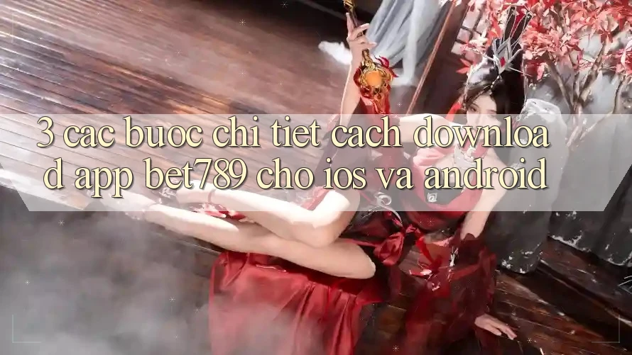 3. Các bước Chi Tiết Cách Download App bet789 Cho iOS Và Android 3. Các bước Chi Tiết Cách Download App bet789 Cho iOS Và Android