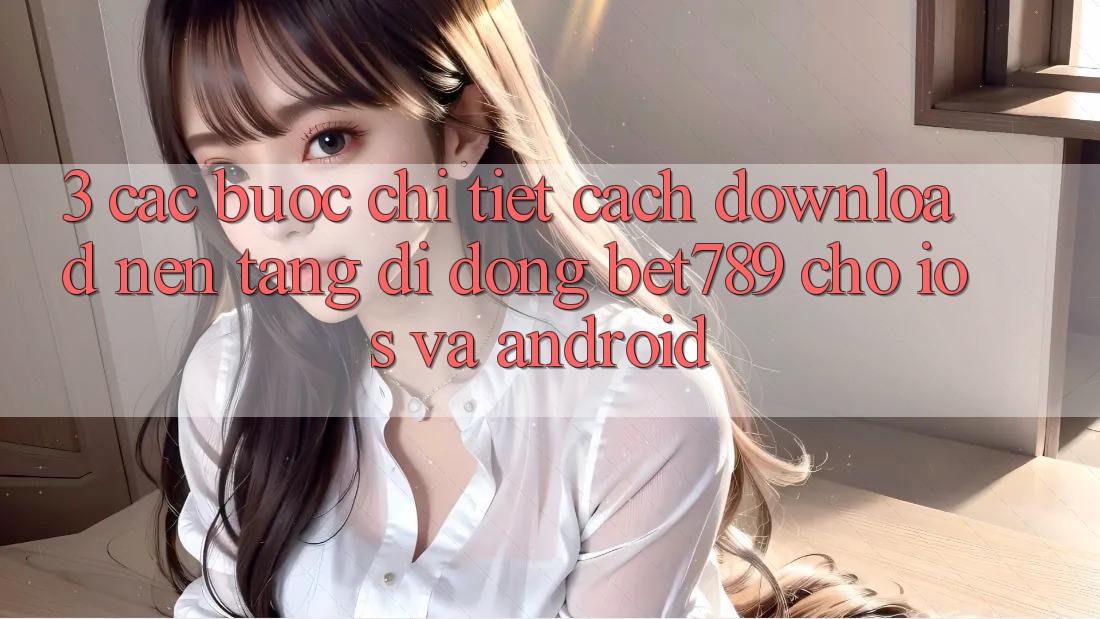 3. Các bước Chi Tiết Cách Download Nền tảng di động bet789 Cho iOS Và Android 3. Các bước Chi Tiết Cách Download Nền tảng di động bet789 Cho iOS Và Android