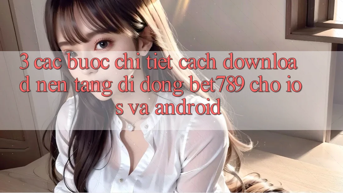 3. Các bước Chi Tiết Cách Download Nền tảng di động bet789 Cho iOS Và Android 3. Các bước Chi Tiết Cách Download Nền tảng di động bet789 Cho iOS Và Android
