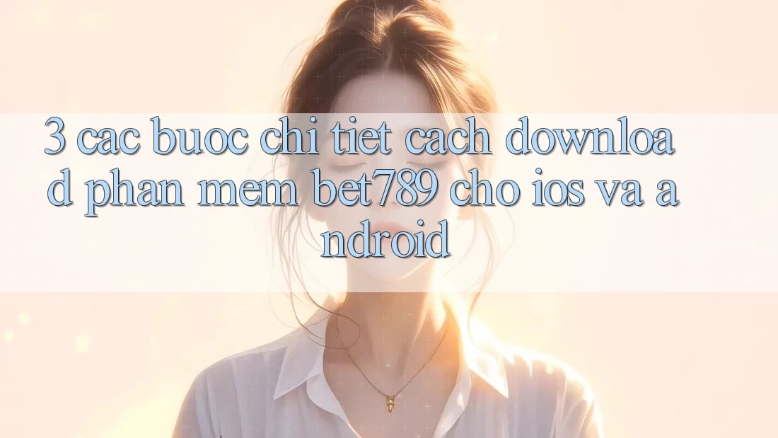 3. Các bước Chi Tiết Cách Download Phần mềm bet789 Cho iOS Và Android 3. Các bước Chi Tiết Cách Download Phần mềm bet789 Cho iOS Và Android