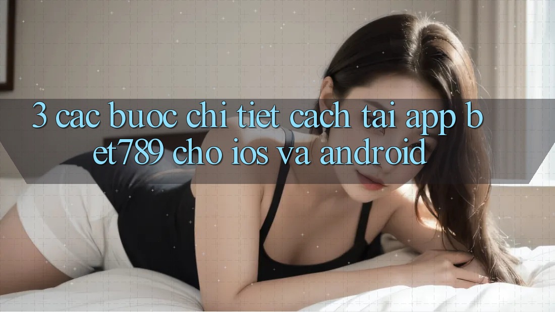 3. Các bước Chi Tiết Cách Tải App bet789 Cho iOS Và Android 3. Các bước Chi Tiết Cách Tải App bet789 Cho iOS Và Android
