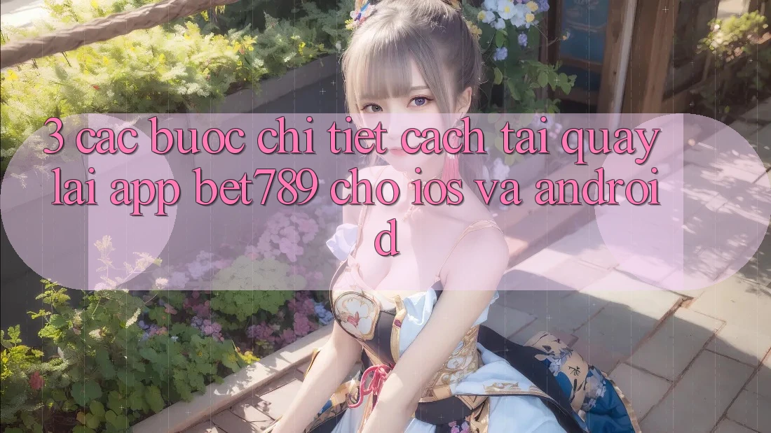 3. Các bước Chi Tiết Cách Tải quay lại App bet789 Cho iOS Và Android 3. Các bước Chi Tiết Cách Tải quay lại App bet789 Cho iOS Và Android