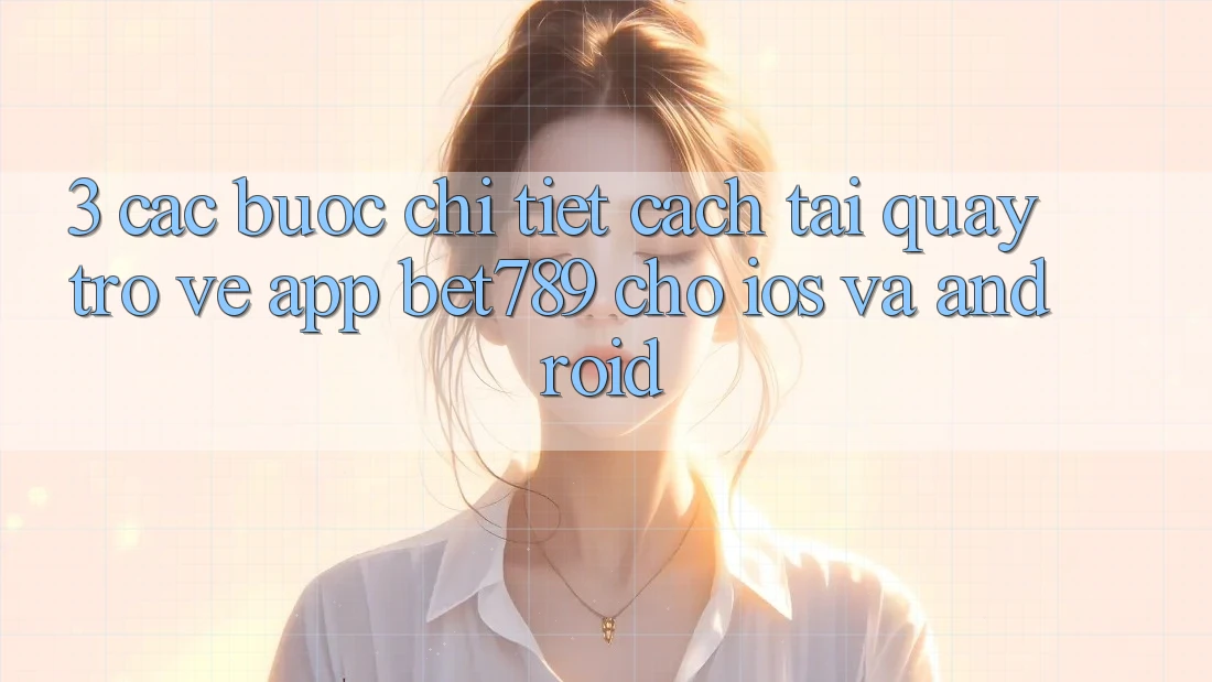 3. Các bước Chi Tiết Cách Tải quay trở về App bet789 Cho iOS Và Android 3. Các bước Chi Tiết Cách Tải quay trở về App bet789 Cho iOS Và Android