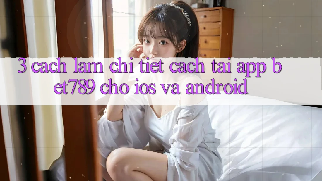 3. Cách làm Chi Tiết Cách Tải App bet789 Cho iOS Và Android 3. Cách làm Chi Tiết Cách Tải App bet789 Cho iOS Và Android
