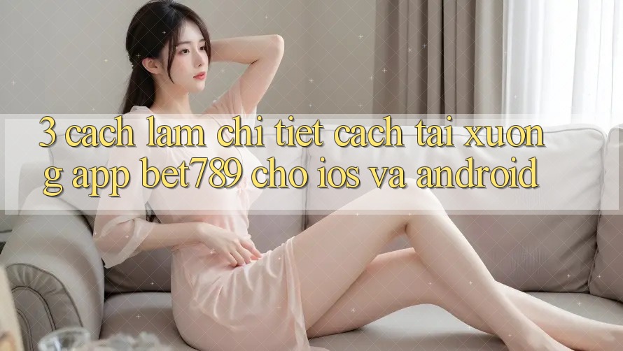 3. Cách làm Chi Tiết Cách Tải xuống App bet789 Cho iOS Và Android 3. Cách làm Chi Tiết Cách Tải xuống App bet789 Cho iOS Và Android