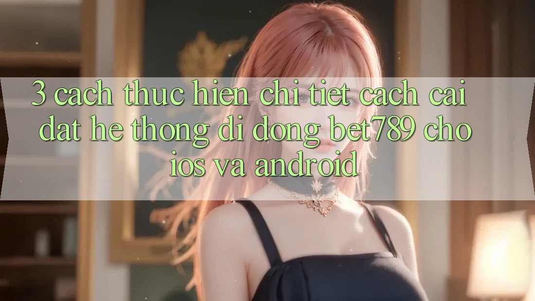 3. Cách thực hiện Chi Tiết Cách Cài đặt Hệ thống di động bet789 Cho iOS Và Android 3. Cách thực hiện Chi Tiết Cách Cài đặt Hệ thống di động bet789 Cho iOS Và Android