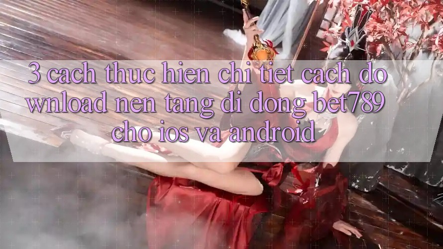 3. Cách thực hiện Chi Tiết Cách Download Nền tảng di động bet789 Cho iOS Và Android 3. Cách thực hiện Chi Tiết Cách Download Nền tảng di động bet789 Cho iOS Và Android