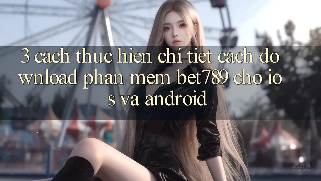 3. Cách thực hiện Chi Tiết Cách Download Phần mềm bet789 Cho iOS Và Android 3. Cách thực hiện Chi Tiết Cách Download Phần mềm bet789 Cho iOS Và Android