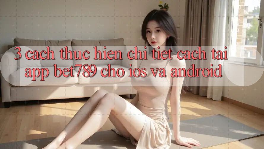 3. Cách thực hiện Chi Tiết Cách Tải App bet789 Cho iOS Và Android 3. Cách thực hiện Chi Tiết Cách Tải App bet789 Cho iOS Và Android