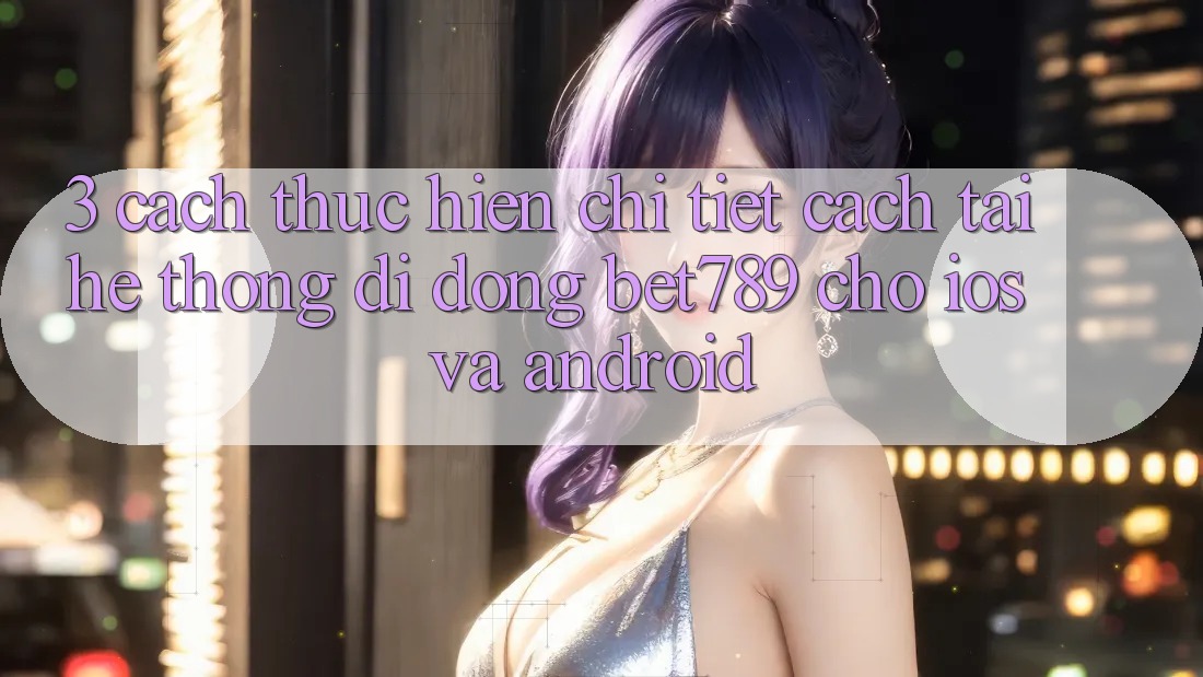 3. Cách thực hiện Chi Tiết Cách Tải Hệ thống di động bet789 Cho iOS Và Android 3. Cách thực hiện Chi Tiết Cách Tải Hệ thống di động bet789 Cho iOS Và Android