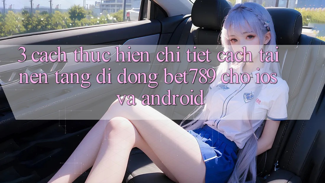 3. Cách thực hiện Chi Tiết Cách Tải Nền tảng di động bet789 Cho iOS Và Android 3. Cách thực hiện Chi Tiết Cách Tải Nền tảng di động bet789 Cho iOS Và Android