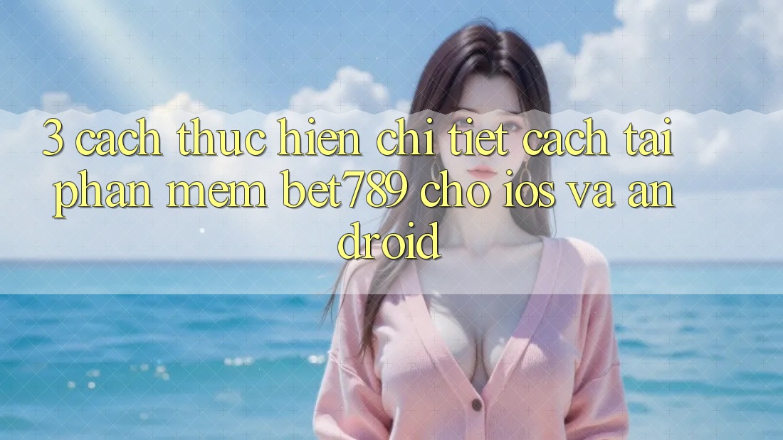 3. Cách thực hiện Chi Tiết Cách Tải Phần mềm bet789 Cho iOS Và Android 3. Cách thực hiện Chi Tiết Cách Tải Phần mềm bet789 Cho iOS Và Android