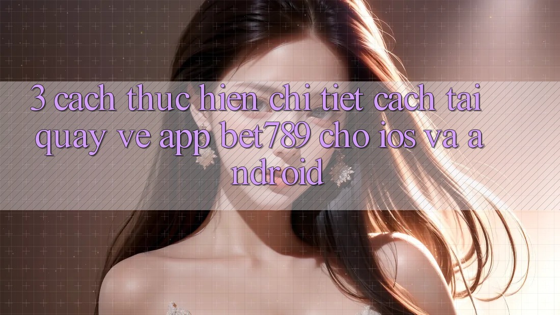 3. Cách thực hiện Chi Tiết Cách Tải quay về App bet789 Cho iOS Và Android 3. Cách thực hiện Chi Tiết Cách Tải quay về App bet789 Cho iOS Và Android