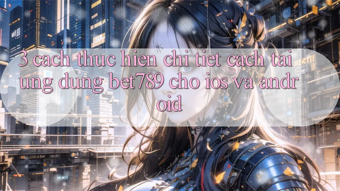 3. Cách thực hiện Chi Tiết Cách Tải Ứng dụng bet789 Cho iOS Và Android