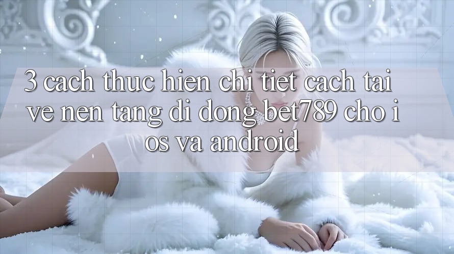 3. Cách thực hiện Chi Tiết Cách Tải về Nền tảng di động bet789 Cho iOS Và Android 3. Cách thực hiện Chi Tiết Cách Tải về Nền tảng di động bet789 Cho iOS Và Android