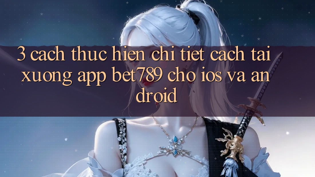3. Cách thực hiện Chi Tiết Cách Tải xuống App bet789 Cho iOS Và Android
