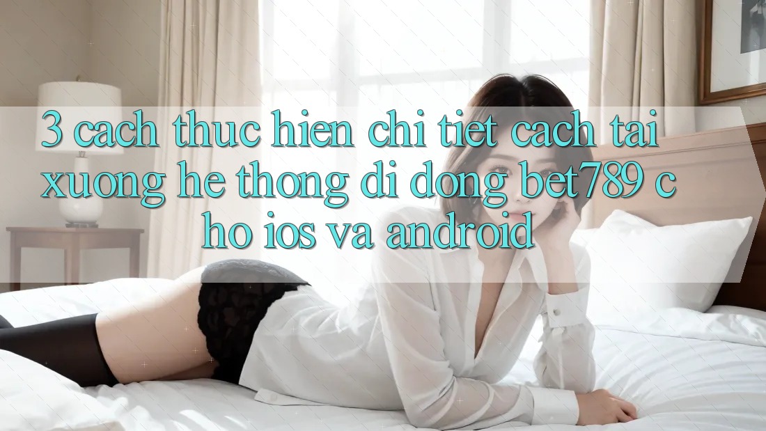 3. Cách thực hiện Chi Tiết Cách Tải xuống Hệ thống di động bet789 Cho iOS Và Android 3. Cách thực hiện Chi Tiết Cách Tải xuống Hệ thống di động bet789 Cho iOS Và Android