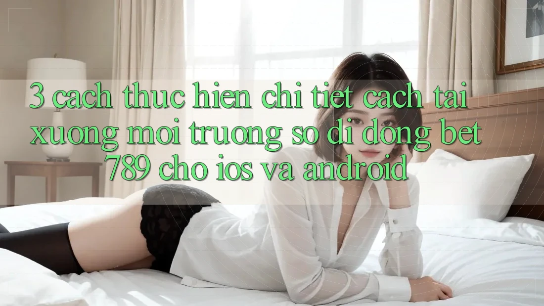 3. Cách thực hiện Chi Tiết Cách Tải xuống Môi trường số di động bet789 Cho iOS Và Android
