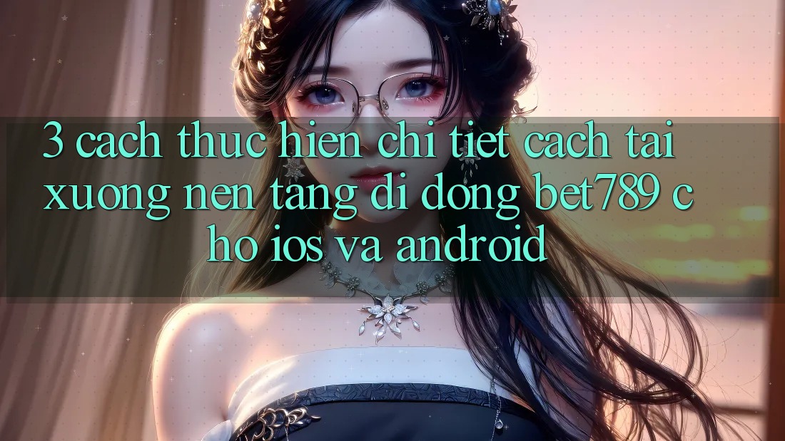 3. Cách thực hiện Chi Tiết Cách Tải xuống Nền tảng di động bet789 Cho iOS Và Android 3. Cách thực hiện Chi Tiết Cách Tải xuống Nền tảng di động bet789 Cho iOS Và Android