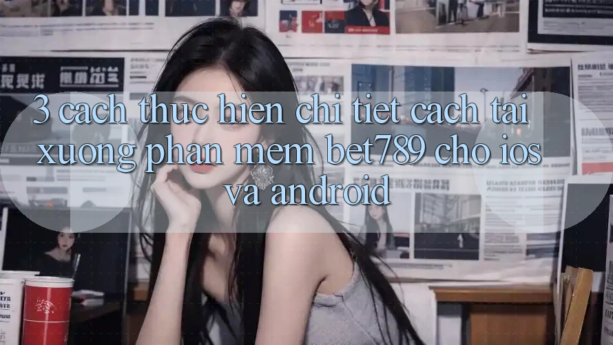 3. Cách thực hiện Chi Tiết Cách Tải xuống Phần mềm bet789 Cho iOS Và Android