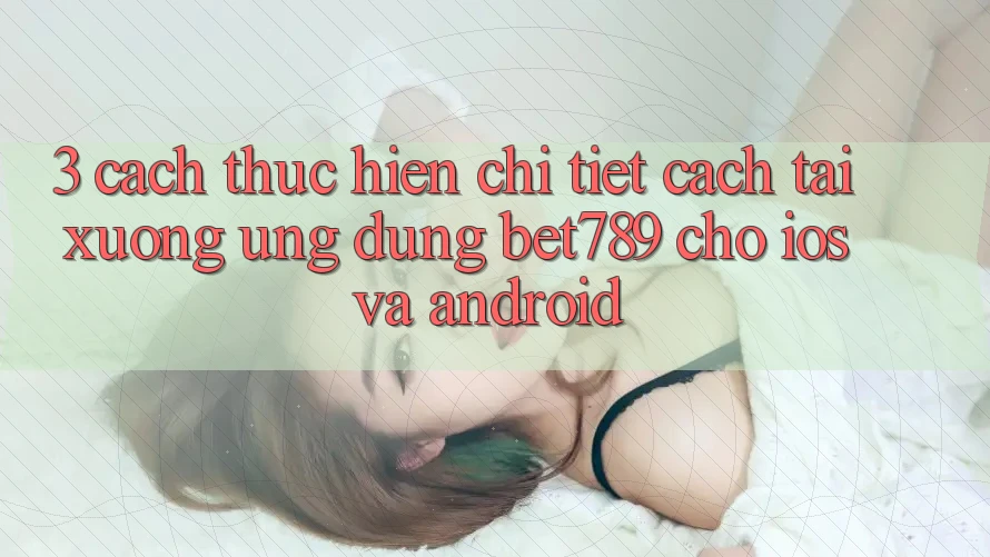 3. Cách thực hiện Chi Tiết Cách Tải xuống Ứng dụng bet789 Cho iOS Và Android 3. Cách thực hiện Chi Tiết Cách Tải xuống Ứng dụng bet789 Cho iOS Và Android