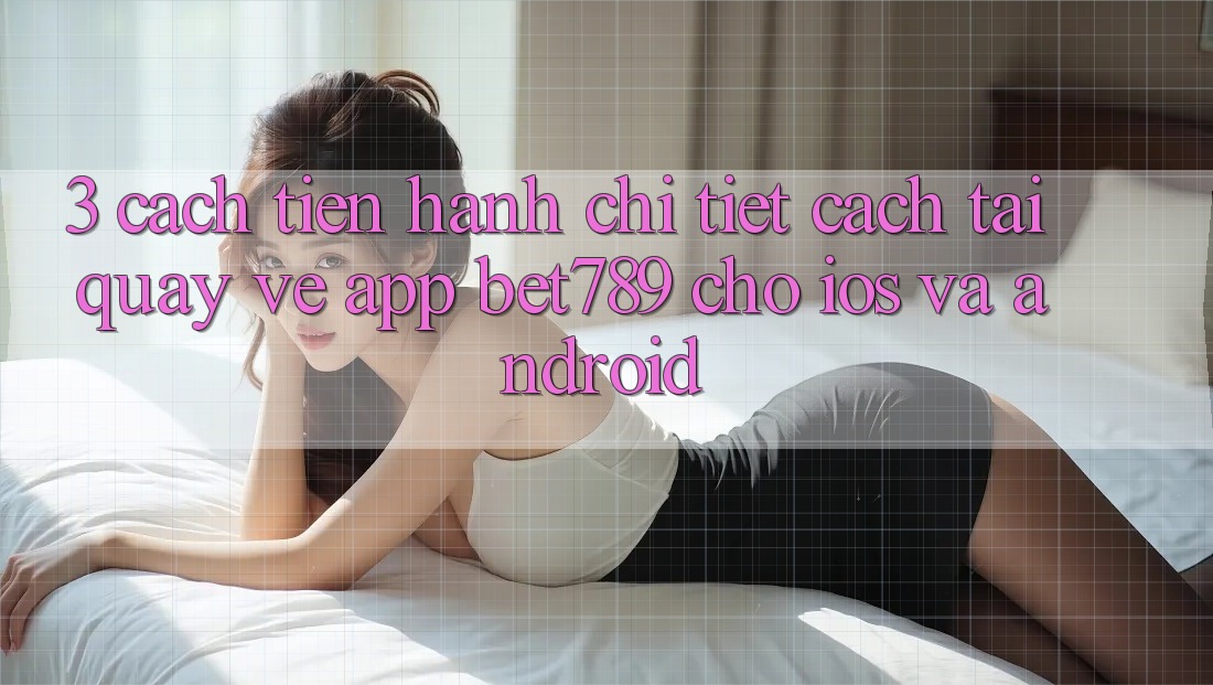 3. Cách tiến hành Chi Tiết Cách Tải quay về App bet789 Cho iOS Và Android