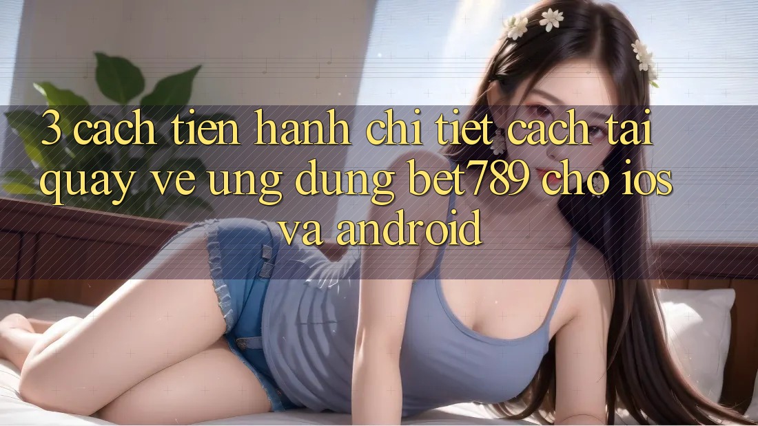 3. Cách tiến hành Chi Tiết Cách Tải quay về Ứng dụng bet789 Cho iOS Và Android