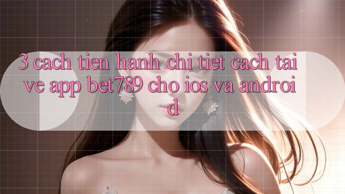 3. Cách tiến hành Chi Tiết Cách Tải về App bet789 Cho iOS Và Android 3. Cách tiến hành Chi Tiết Cách Tải về App bet789 Cho iOS Và Android
