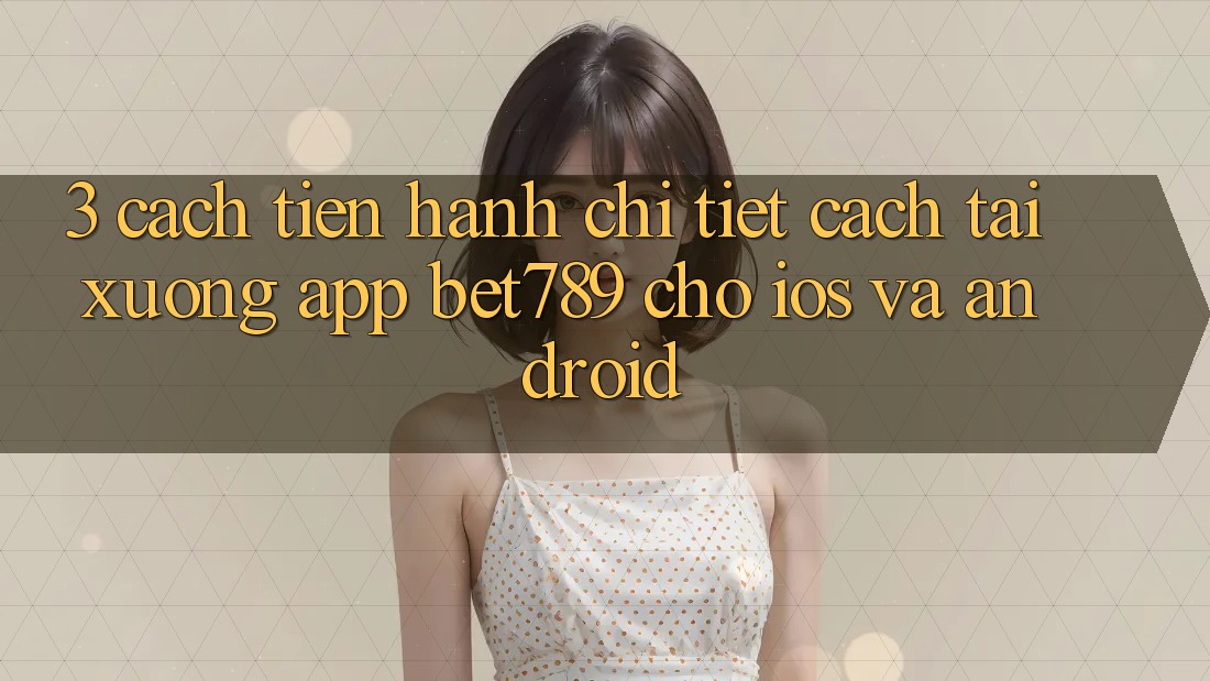 3. Cách tiến hành Chi Tiết Cách Tải xuống App bet789 Cho iOS Và Android