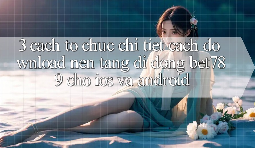 3. Cách tổ chức Chi Tiết Cách Download Nền tảng di động bet789 Cho iOS Và Android 3. Cách tổ chức Chi Tiết Cách Download Nền tảng di động bet789 Cho iOS Và Android