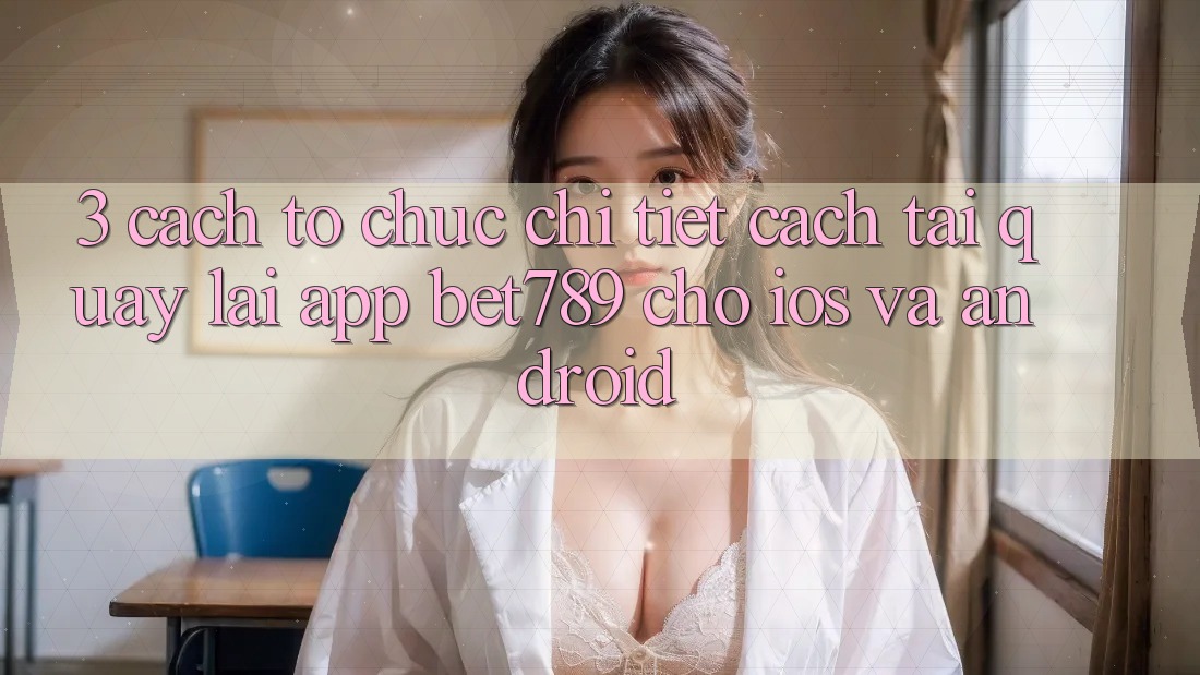 3. Cách tổ chức Chi Tiết Cách Tải quay lại App bet789 Cho iOS Và Android 3. Cách tổ chức Chi Tiết Cách Tải quay lại App bet789 Cho iOS Và Android