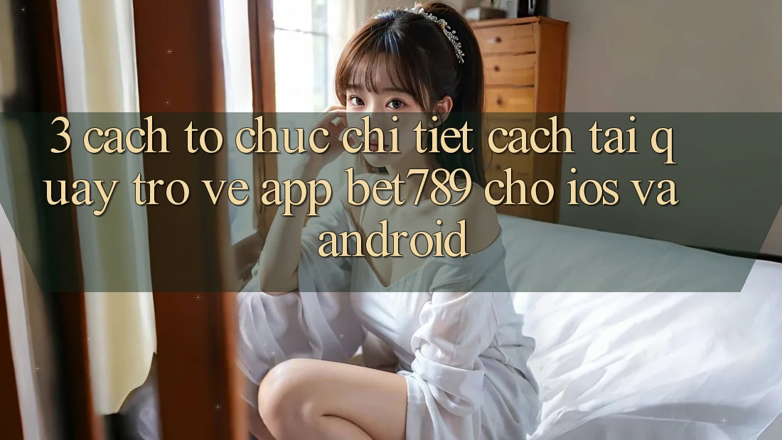 3. Cách tổ chức Chi Tiết Cách Tải quay trở về App bet789 Cho iOS Và Android 3. Cách tổ chức Chi Tiết Cách Tải quay trở về App bet789 Cho iOS Và Android