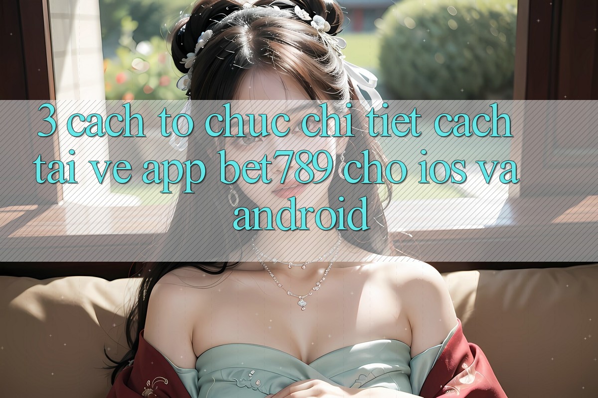 3. Cách tổ chức Chi Tiết Cách Tải về App bet789 Cho iOS Và Android 3. Cách tổ chức Chi Tiết Cách Tải về App bet789 Cho iOS Và Android
