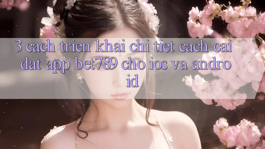 3. Cách triển khai Chi Tiết Cách Cài đặt App bet789 Cho iOS Và Android