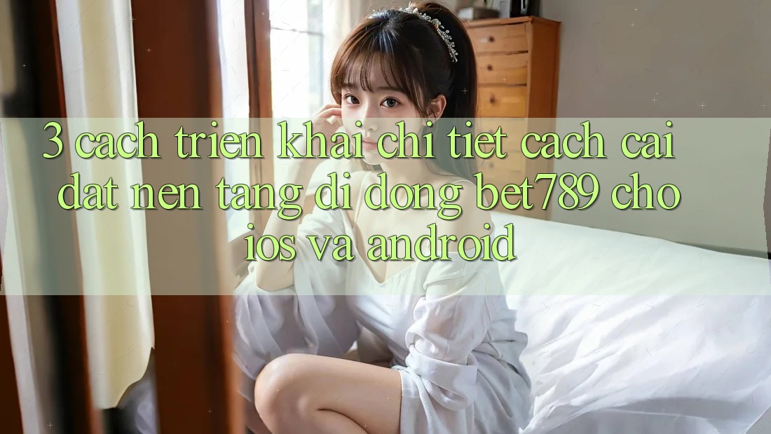 3. Cách triển khai Chi Tiết Cách Cài đặt Nền tảng di động bet789 Cho iOS Và Android 3. Cách triển khai Chi Tiết Cách Cài đặt Nền tảng di động bet789 Cho iOS Và Android