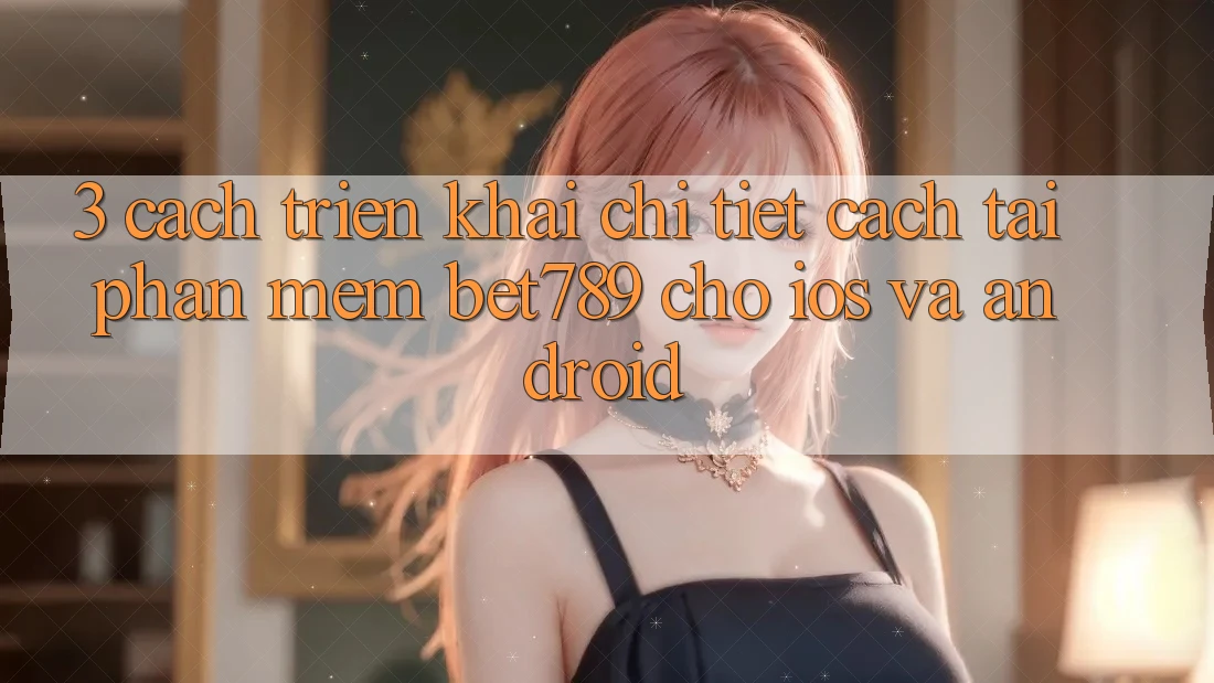 3. Cách triển khai Chi Tiết Cách Tải Phần mềm bet789 Cho iOS Và Android 3. Cách triển khai Chi Tiết Cách Tải Phần mềm bet789 Cho iOS Và Android