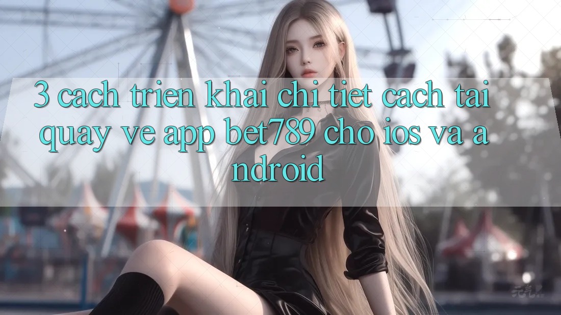 3. Cách triển khai Chi Tiết Cách Tải quay về App bet789 Cho iOS Và Android 3. Cách triển khai Chi Tiết Cách Tải quay về App bet789 Cho iOS Và Android