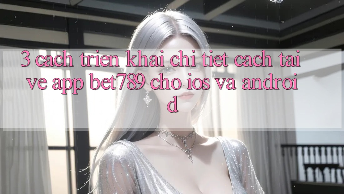 3. Cách triển khai Chi Tiết Cách Tải về App bet789 Cho iOS Và Android