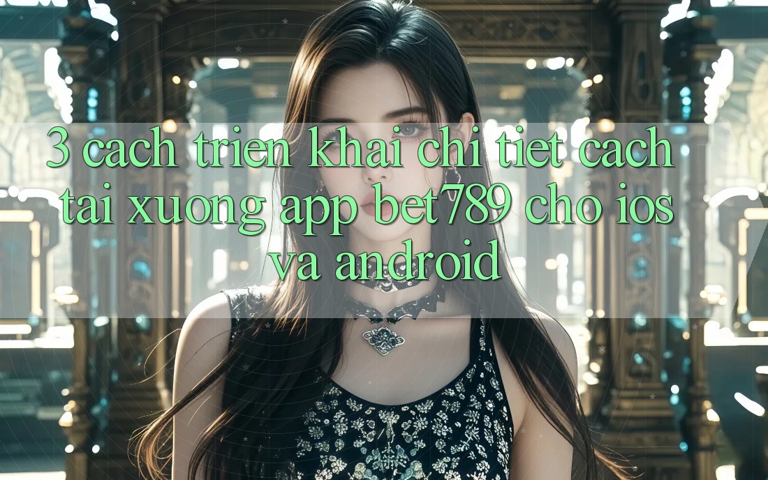 3. Cách triển khai Chi Tiết Cách Tải xuống App bet789 Cho iOS Và Android 3. Cách triển khai Chi Tiết Cách Tải xuống App bet789 Cho iOS Và Android