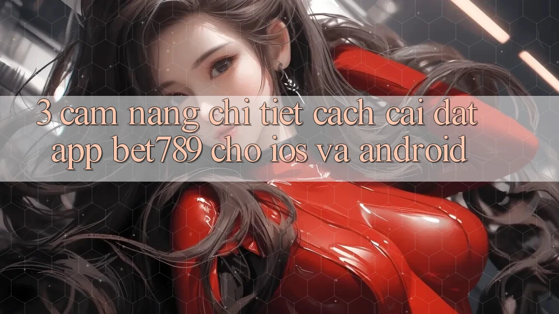 3. Cẩm nang Chi Tiết Cách Cài đặt App bet789 Cho iOS Và Android