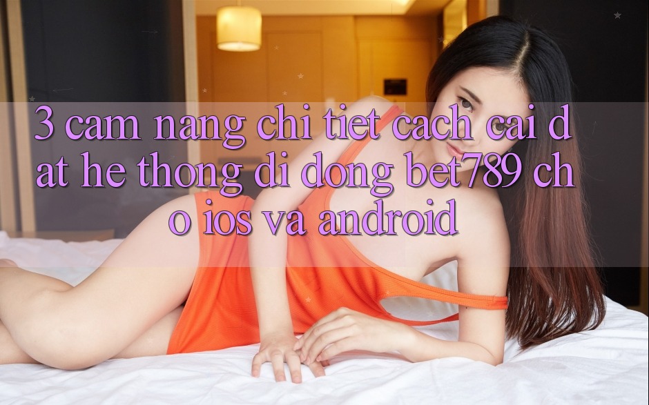 3. Cẩm nang Chi Tiết Cách Cài đặt Hệ thống di động bet789 Cho iOS Và Android 3. Cẩm nang Chi Tiết Cách Cài đặt Hệ thống di động bet789 Cho iOS Và Android