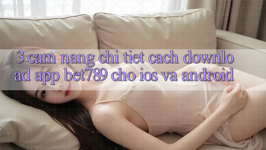3. Cẩm nang Chi Tiết Cách Download App bet789 Cho iOS Và Android