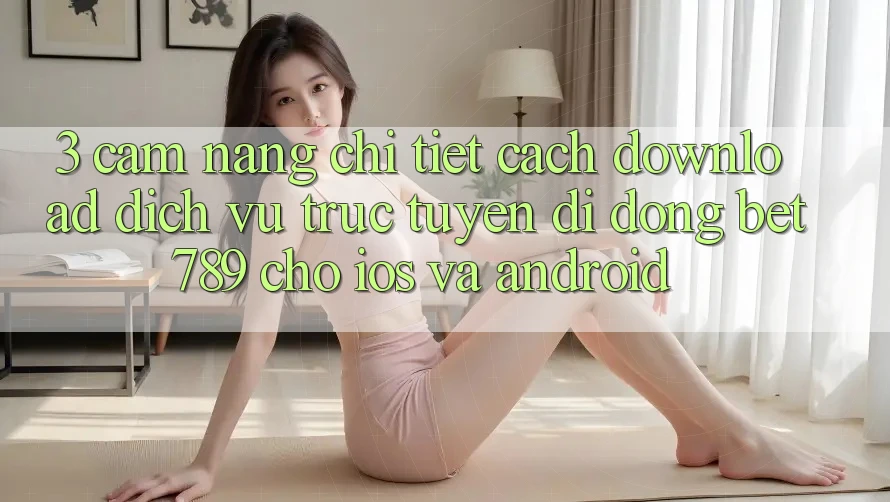3. Cẩm nang Chi Tiết Cách Download Dịch vụ trực tuyến di động bet789 Cho iOS Và Android 3. Cẩm nang Chi Tiết Cách Download Dịch vụ trực tuyến di động bet789 Cho iOS Và Android