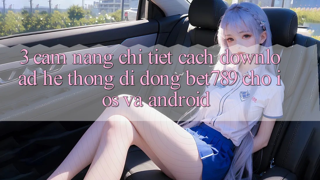 3. Cẩm nang Chi Tiết Cách Download Hệ thống di động bet789 Cho iOS Và Android 3. Cẩm nang Chi Tiết Cách Download Hệ thống di động bet789 Cho iOS Và Android