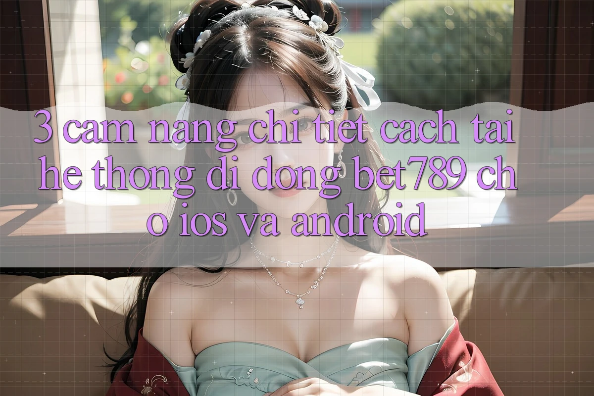 3. Cẩm nang Chi Tiết Cách Tải Hệ thống di động bet789 Cho iOS Và Android