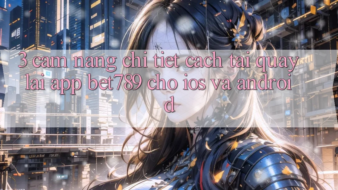 3. Cẩm nang Chi Tiết Cách Tải quay lại App bet789 Cho iOS Và Android 3. Cẩm nang Chi Tiết Cách Tải quay lại App bet789 Cho iOS Và Android